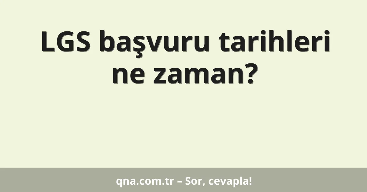LGS başvuru tarihleri ne zaman?