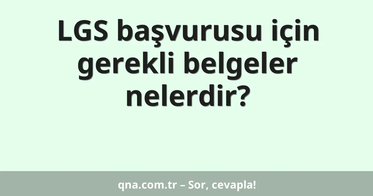 LGS başvurusu için gerekli belgeler nelerdir?