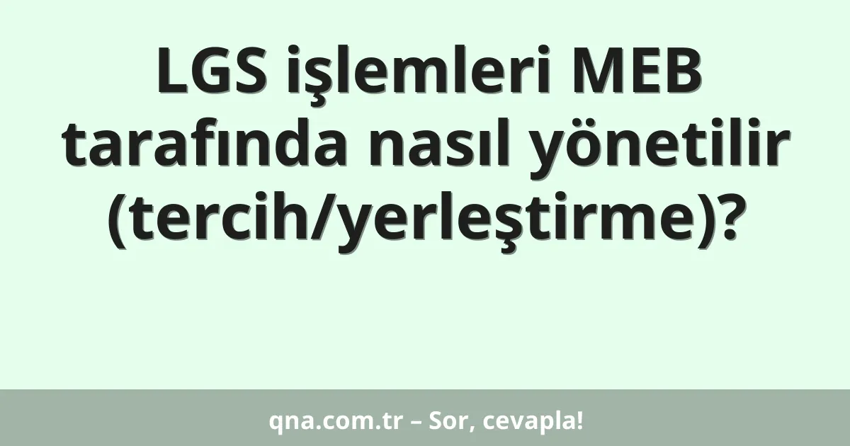 LGS işlemleri MEB tarafında nasıl yönetilir (tercih/yerleştirme)?