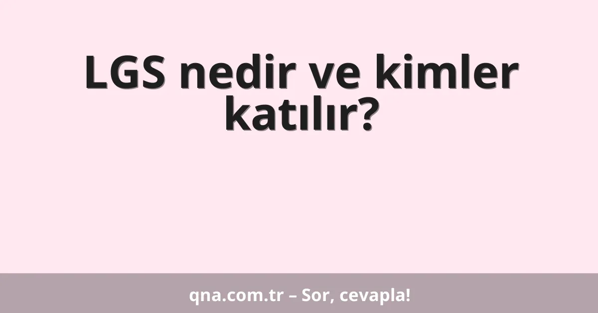 LGS nedir ve kimler katılır?