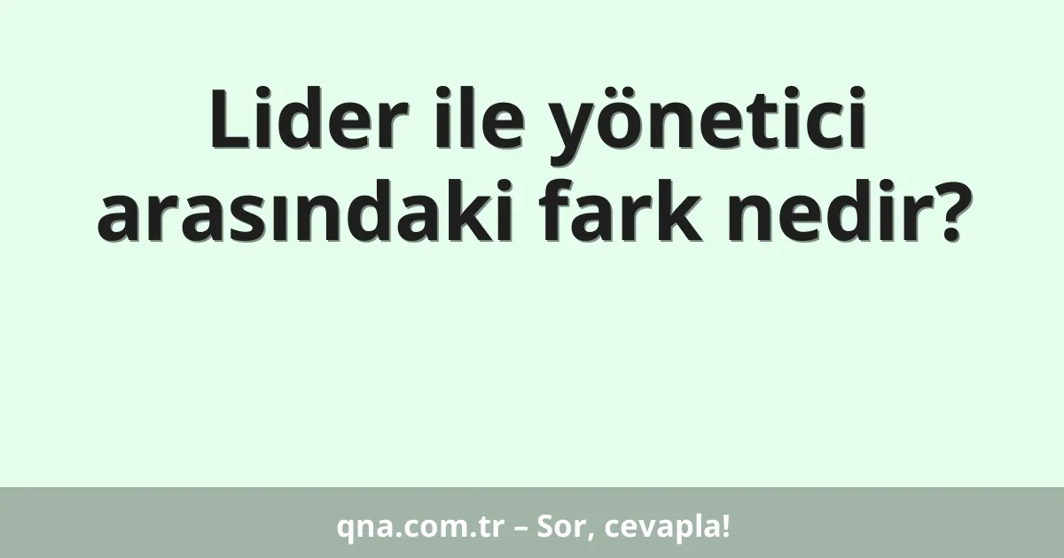 Lider ile yönetici arasındaki fark nedir?