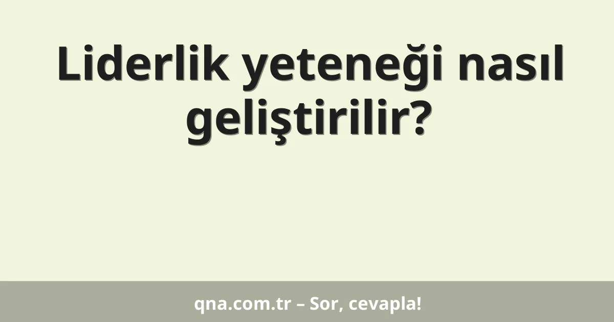 Liderlik yeteneği nasıl geliştirilir?