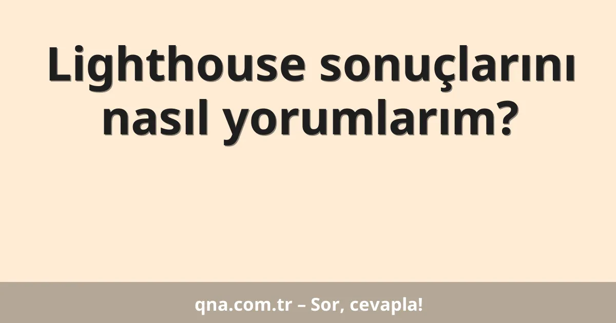 Lighthouse sonuçlarını nasıl yorumlarım?