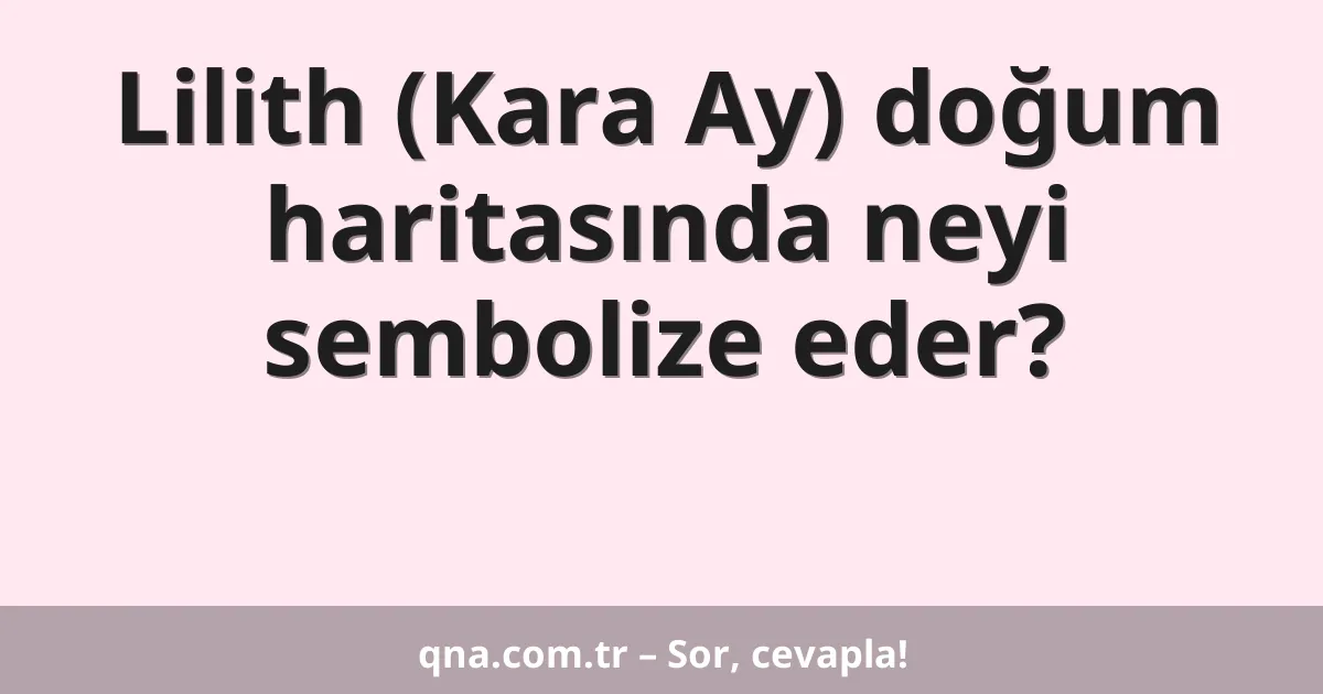 Lilith (Kara Ay) doğum haritasında neyi sembolize eder?
