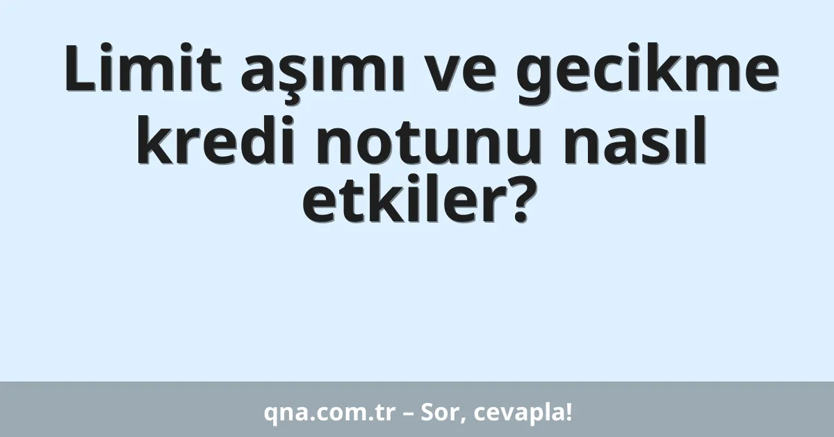 Limit aşımı ve gecikme kredi notunu nasıl etkiler?