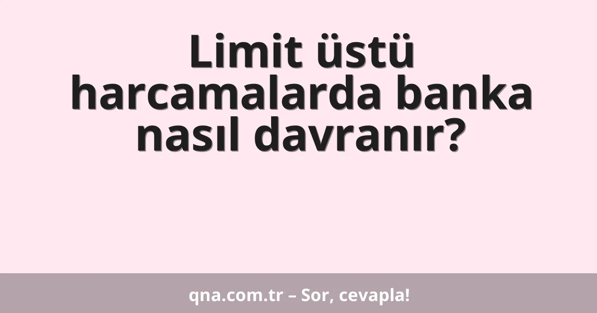 Limit üstü harcamalarda banka nasıl davranır?