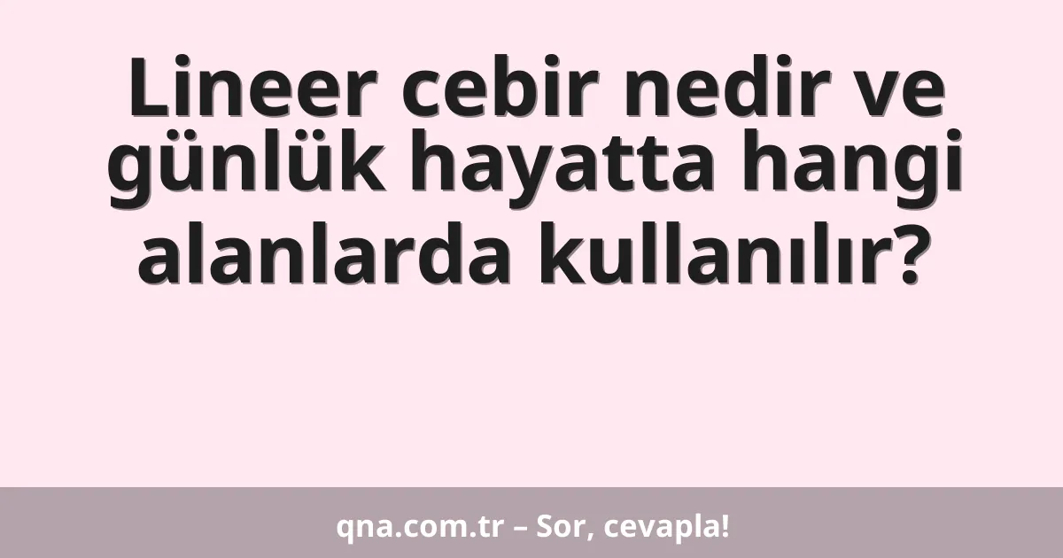 Lineer cebir nedir ve günlük hayatta hangi alanlarda kullanılır?