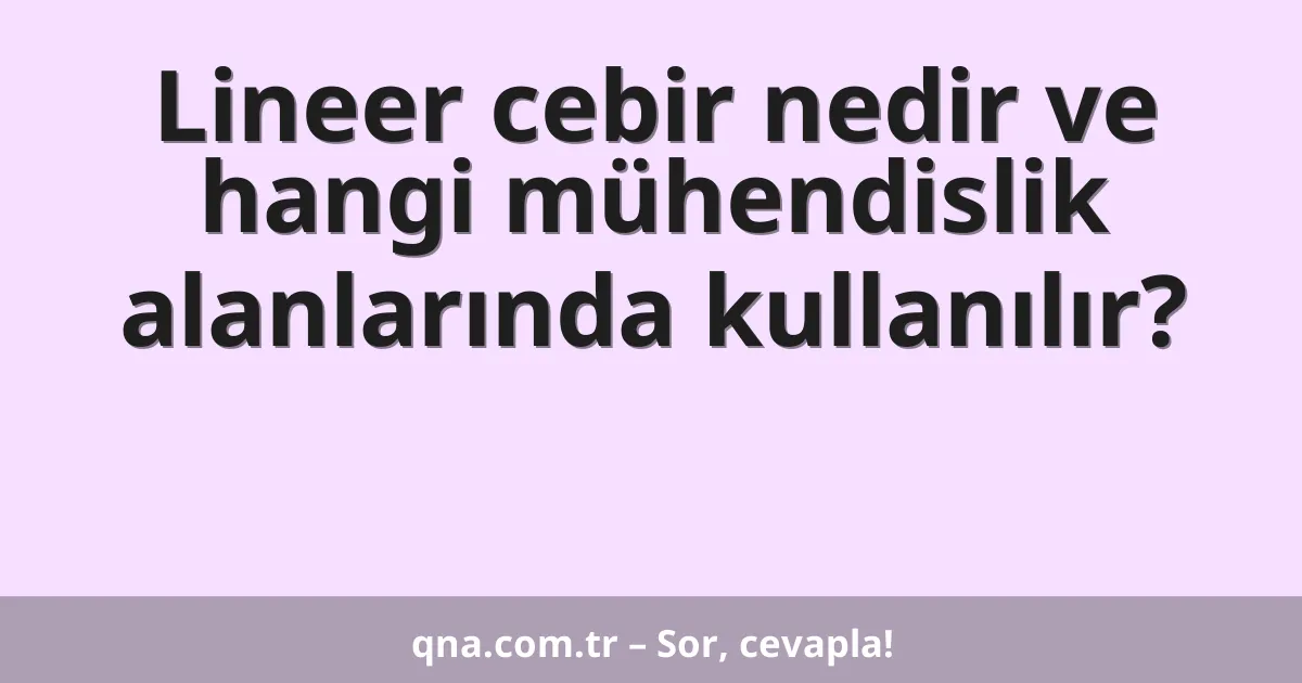 Lineer cebir nedir ve hangi mühendislik alanlarında kullanılır?