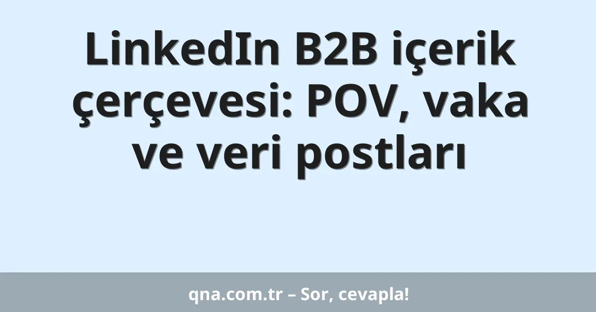 LinkedIn B2B içerik çerçevesi: POV, vaka ve veri postları