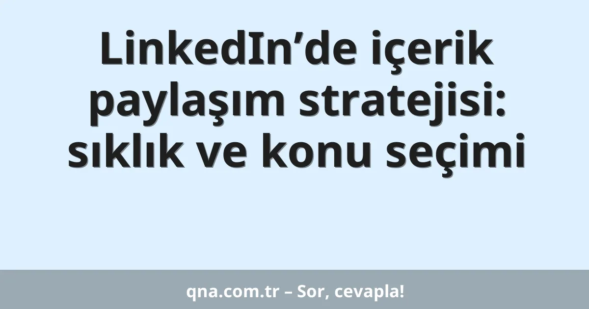 LinkedIn’de içerik paylaşım stratejisi: sıklık ve konu seçimi