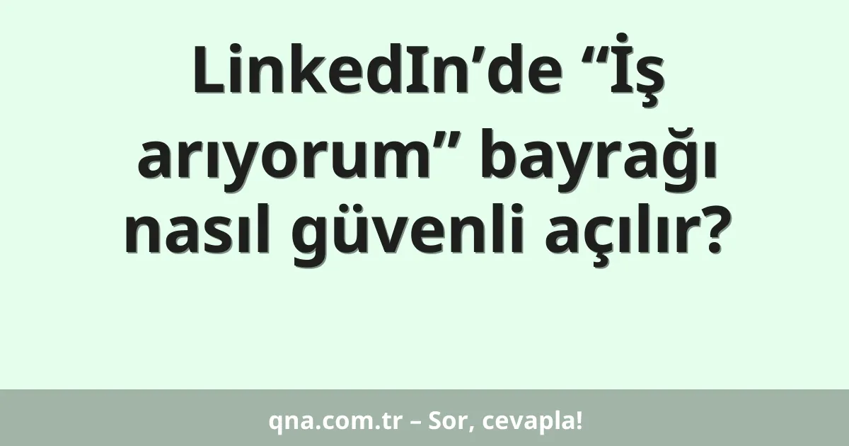 LinkedIn’de “İş arıyorum” bayrağı nasıl güvenli açılır?