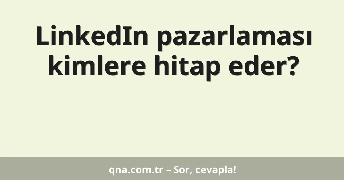 LinkedIn pazarlaması kimlere hitap eder?