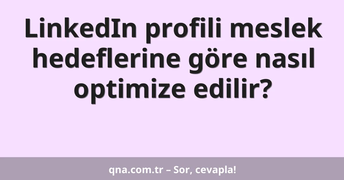LinkedIn profili meslek hedeflerine göre nasıl optimize edilir?
