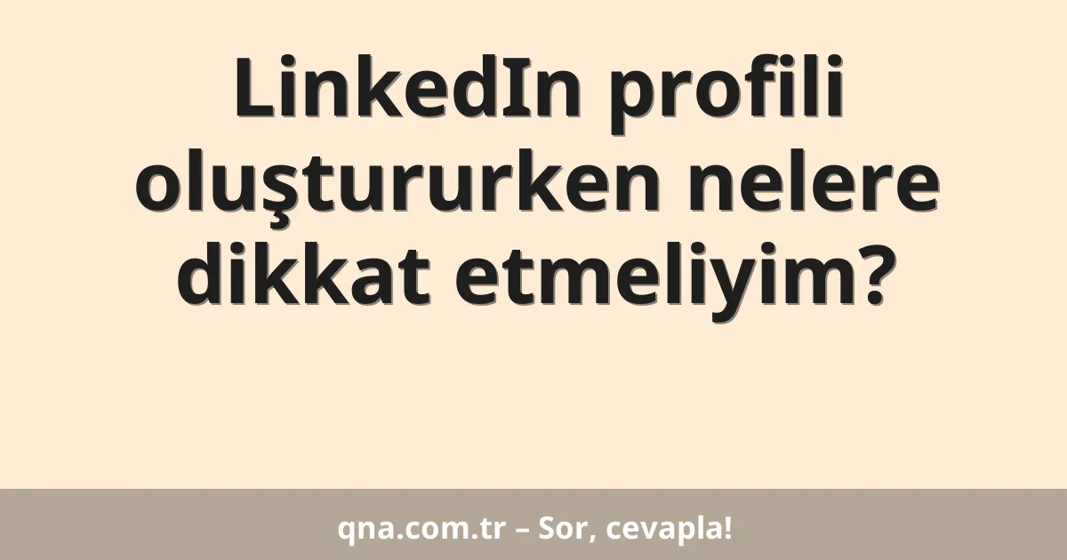 LinkedIn profili oluştururken nelere dikkat etmeliyim?