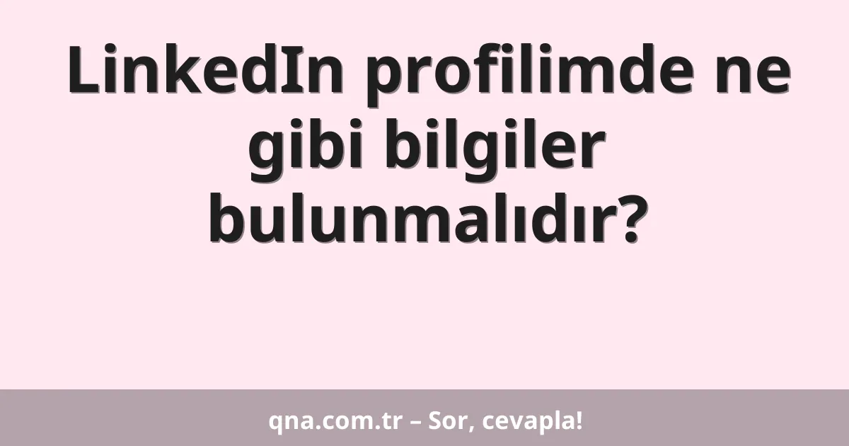 LinkedIn profilimde ne gibi bilgiler bulunmalıdır?