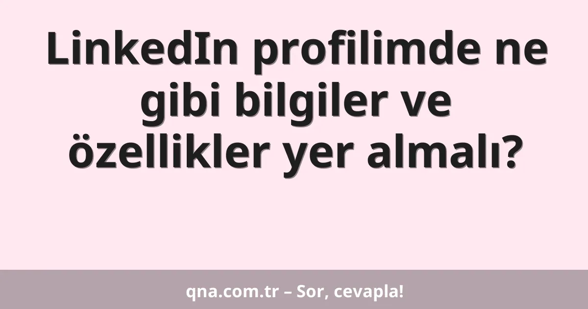 LinkedIn profilimde ne gibi bilgiler ve özellikler yer almalı?