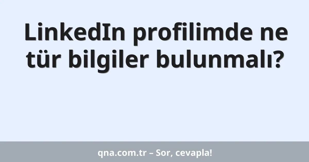 LinkedIn profilimde ne tür bilgiler bulunmalı?
