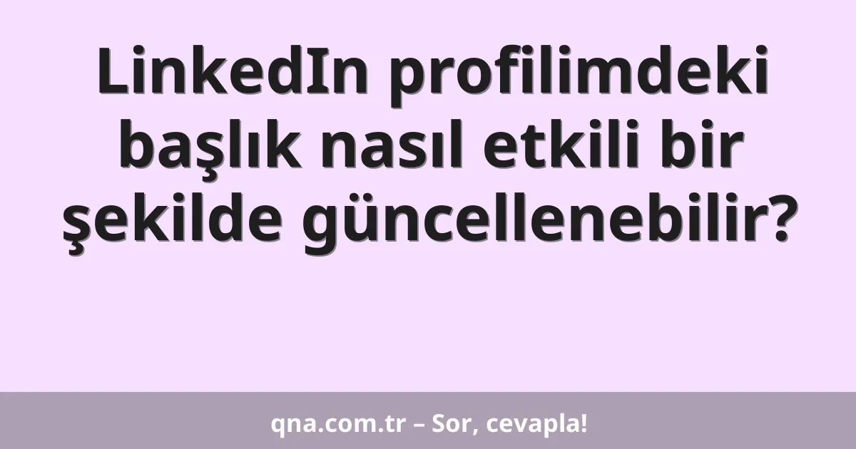 LinkedIn profilimdeki başlık nasıl etkili bir şekilde güncellenebilir?