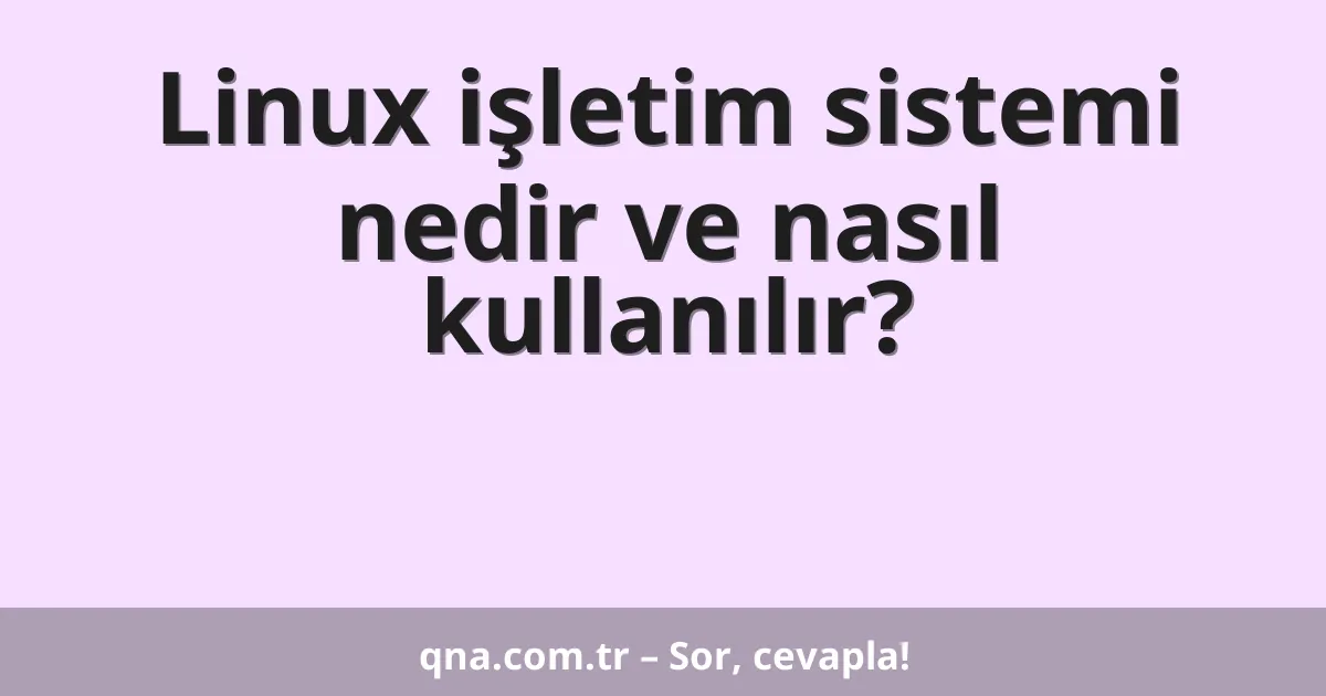 Linux işletim sistemi nedir ve nasıl kullanılır?