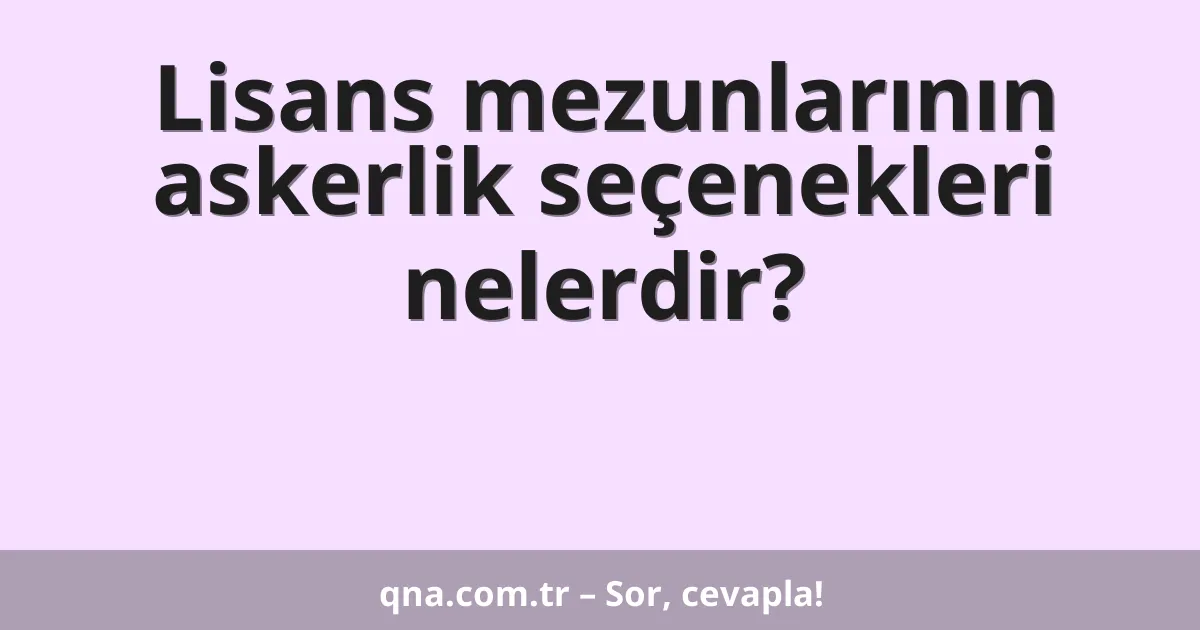 Lisans mezunlarının askerlik seçenekleri nelerdir?