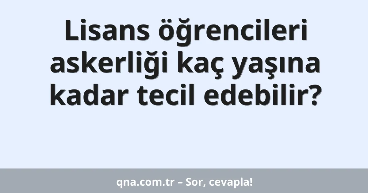 Lisans öğrencileri askerliği kaç yaşına kadar tecil edebilir?
