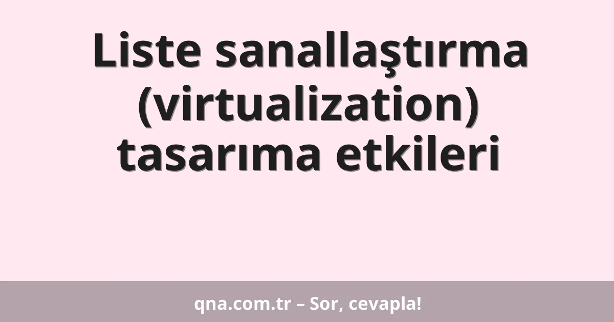 Liste sanallaştırma (virtualization) tasarıma etkileri