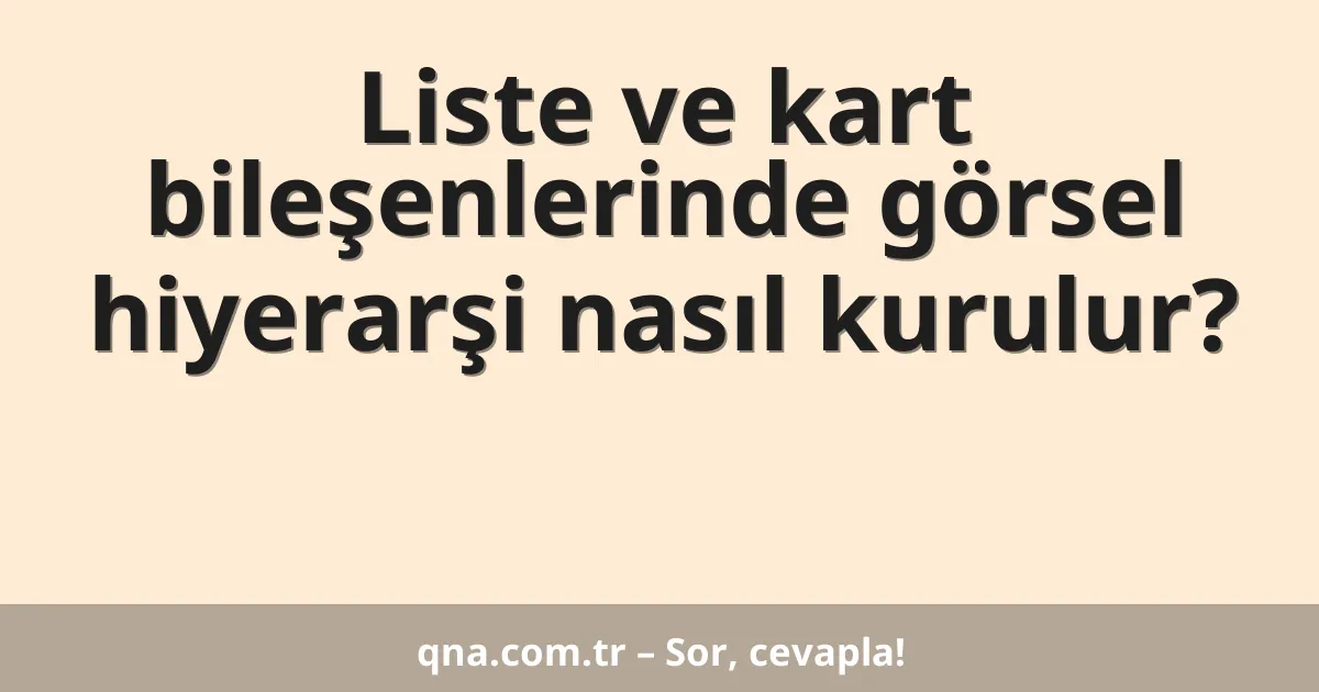 Liste ve kart bileşenlerinde görsel hiyerarşi nasıl kurulur?