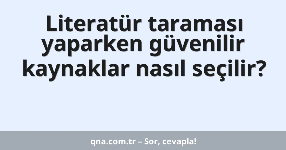 Literatür taraması yaparken güvenilir kaynaklar nasıl seçilir?