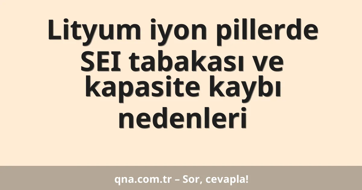 Lityum iyon pillerde SEI tabakası ve kapasite kaybı nedenleri