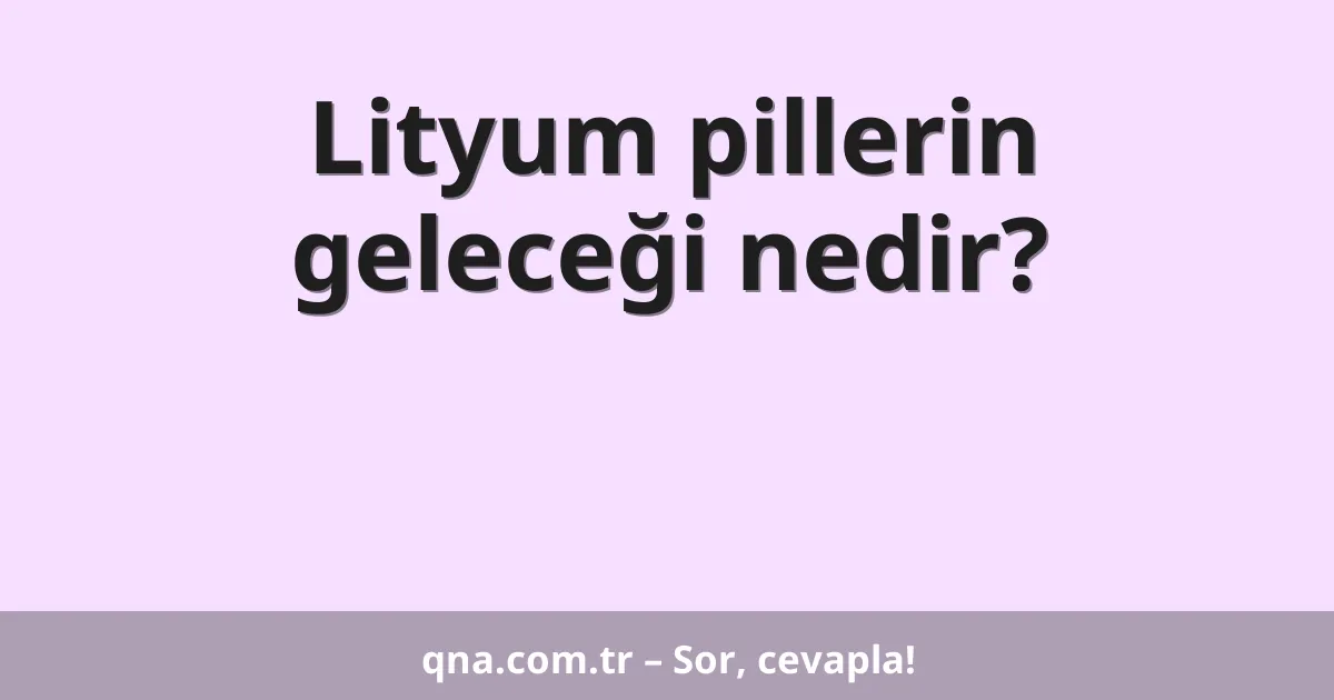 Lityum pillerin geleceği nedir?