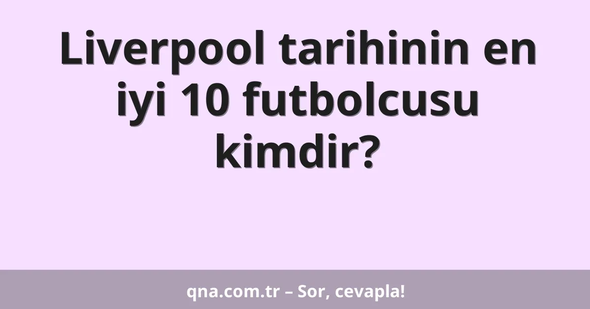 Liverpool tarihinin en iyi 10 futbolcusu kimdir?