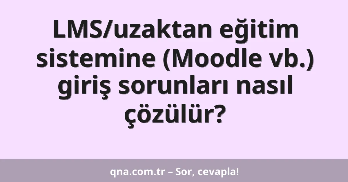 LMS/uzaktan eğitim sistemine (Moodle vb.) giriş sorunları nasıl çözülür?