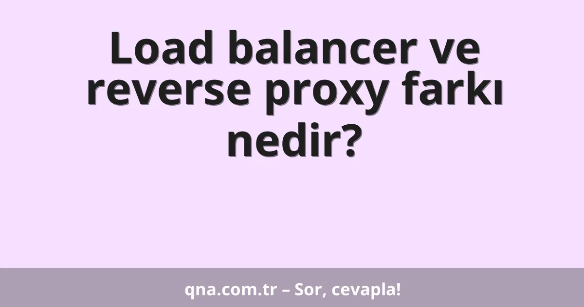 Load balancer ve reverse proxy farkı nedir?