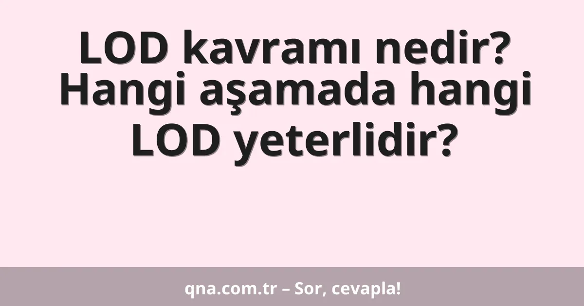 LOD kavramı nedir? Hangi aşamada hangi LOD yeterlidir?