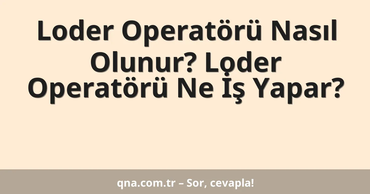 Loder Operatörü Nasıl Olunur? Loder Operatörü Ne İş Yapar?