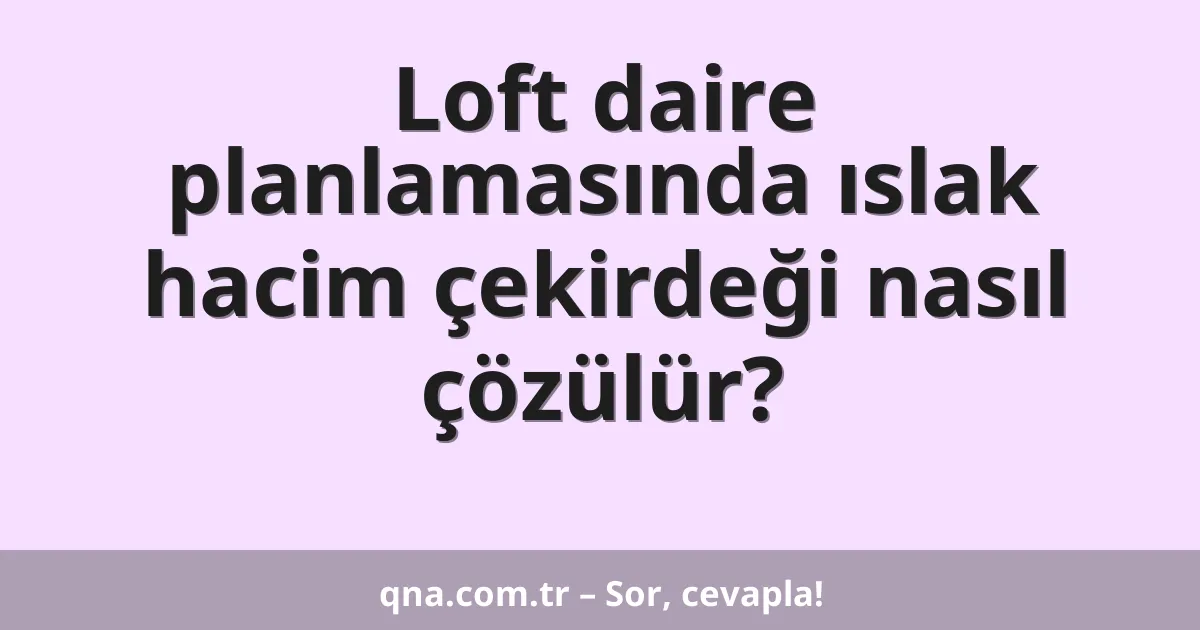 Loft daire planlamasında ıslak hacim çekirdeği nasıl çözülür?