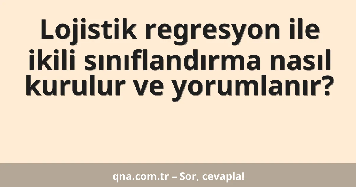 Lojistik regresyon ile ikili sınıflandırma nasıl kurulur ve yorumlanır?