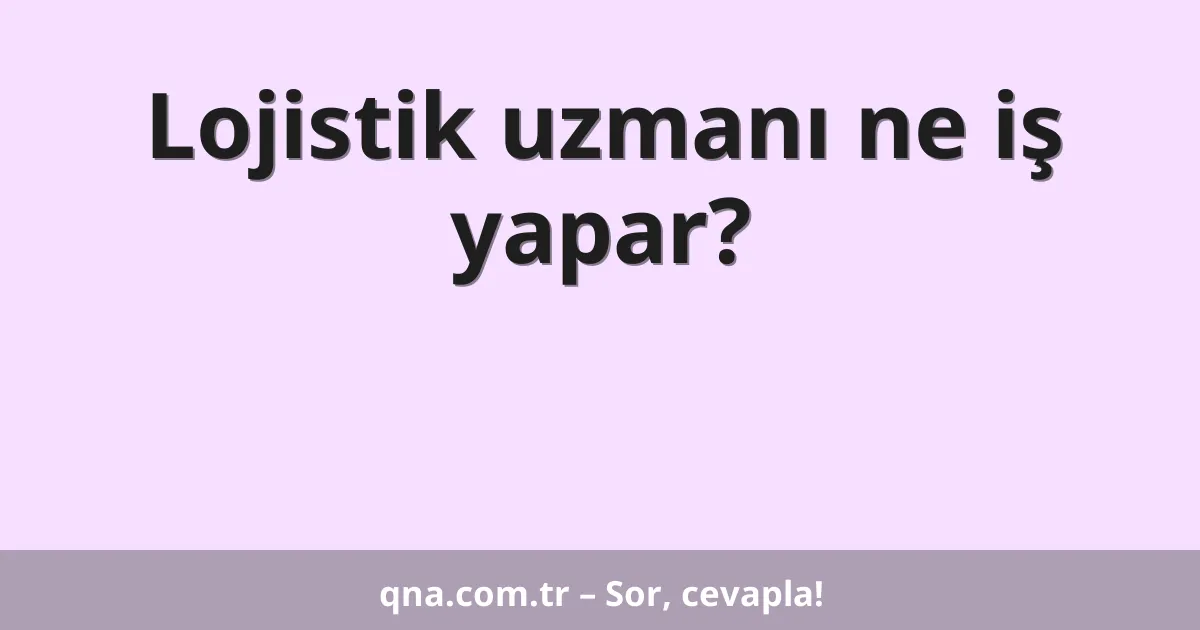 Lojistik uzmanı ne iş yapar?