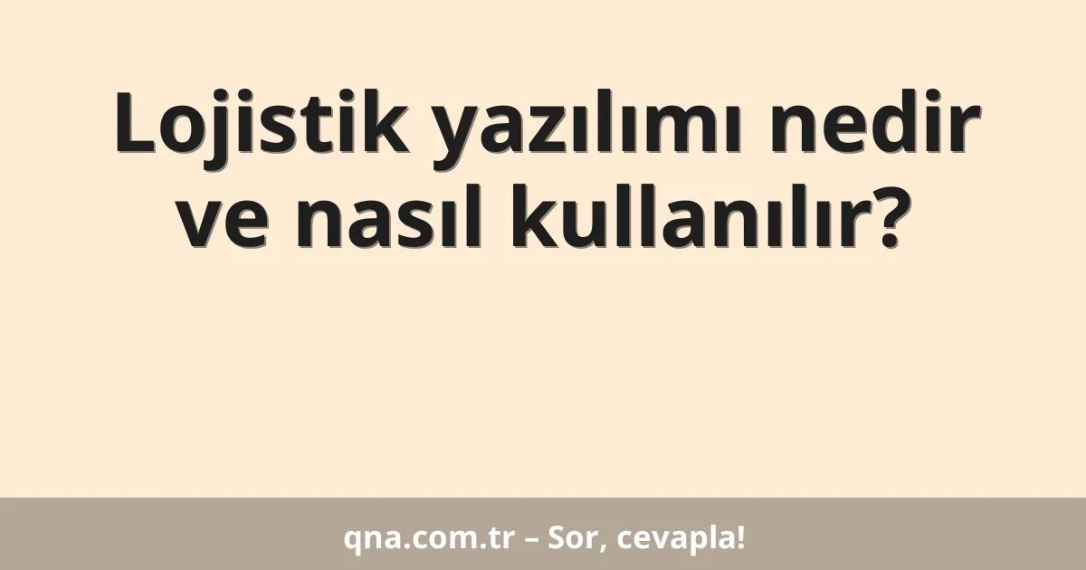 Lojistik yazılımı nedir ve nasıl kullanılır?