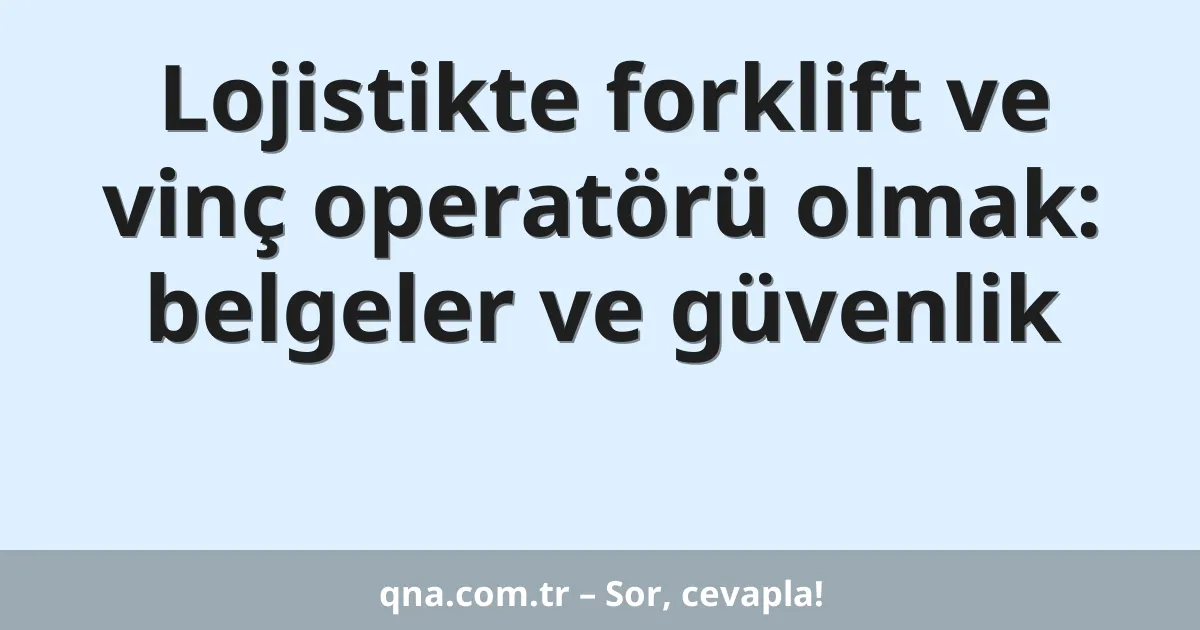 Lojistikte forklift ve vinç operatörü olmak: belgeler ve güvenlik