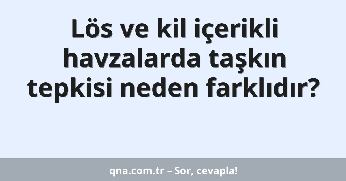 Lös ve kil içerikli havzalarda taşkın tepkisi neden farklıdır?