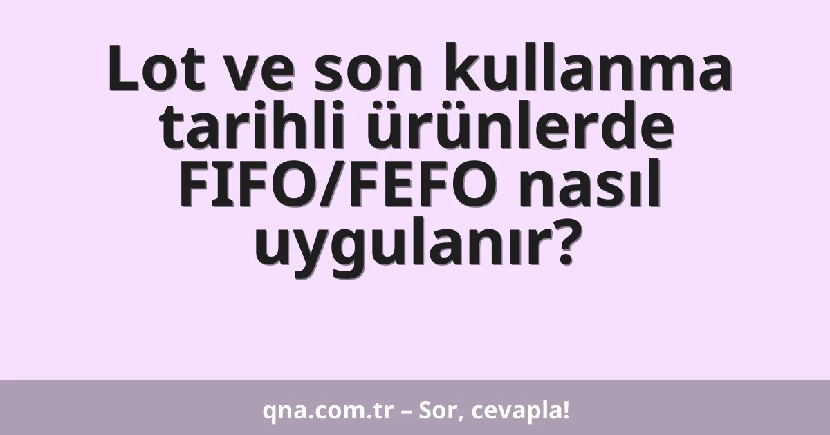 Lot ve son kullanma tarihli ürünlerde FIFO/FEFO nasıl uygulanır?