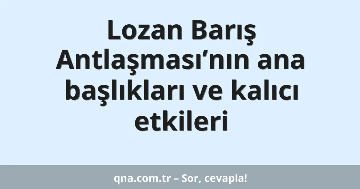 Lozan Barış Antlaşması’nın ana başlıkları ve kalıcı etkileri