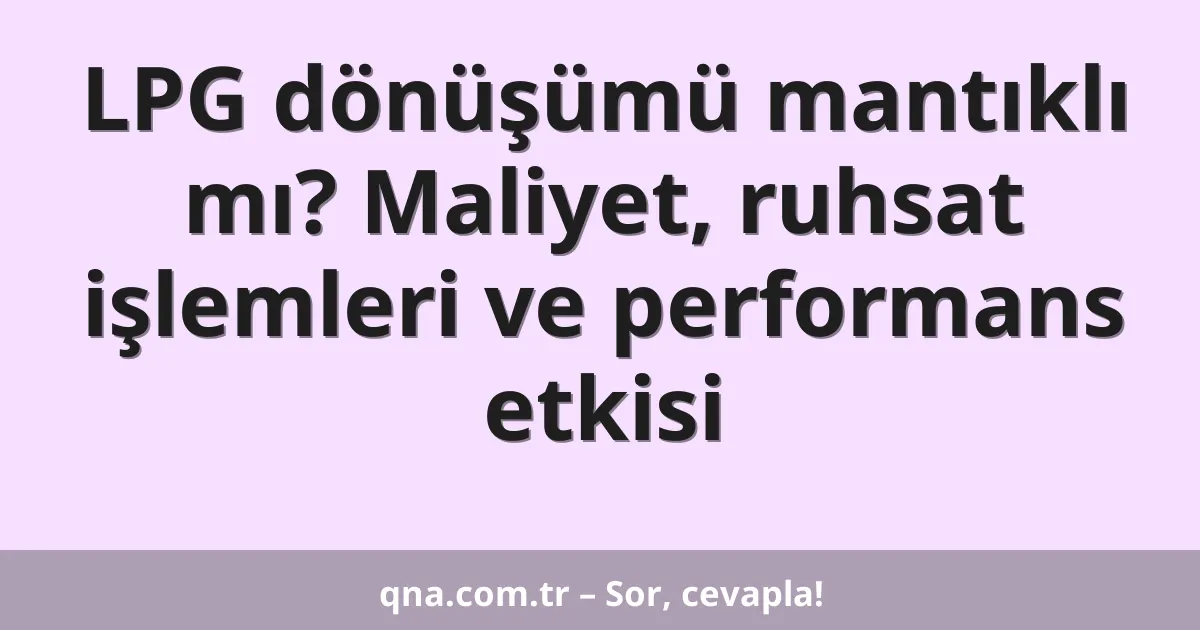 LPG dönüşümü mantıklı mı? Maliyet, ruhsat işlemleri ve performans etkisi