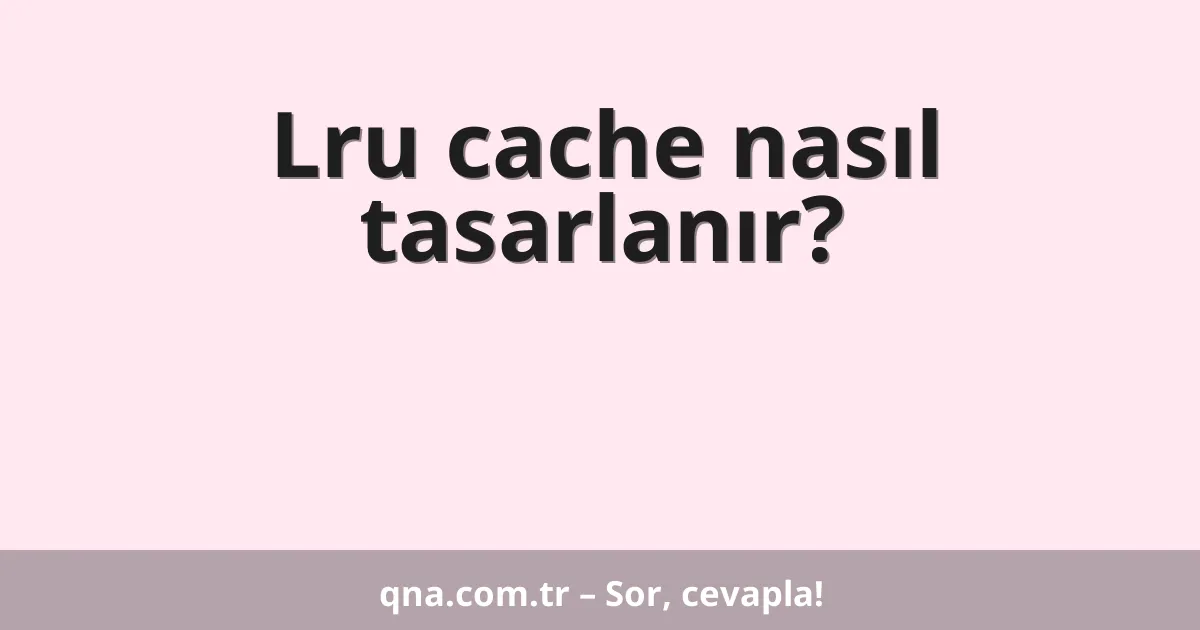 Lru cache nasıl tasarlanır?