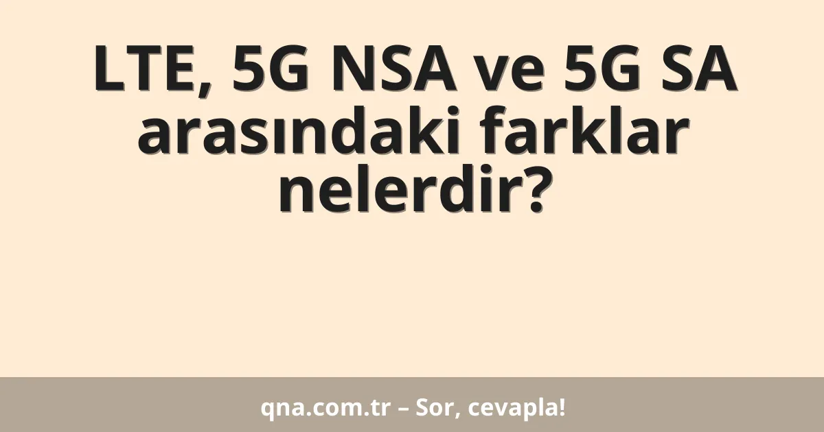 LTE, 5G NSA ve 5G SA arasındaki farklar nelerdir?
