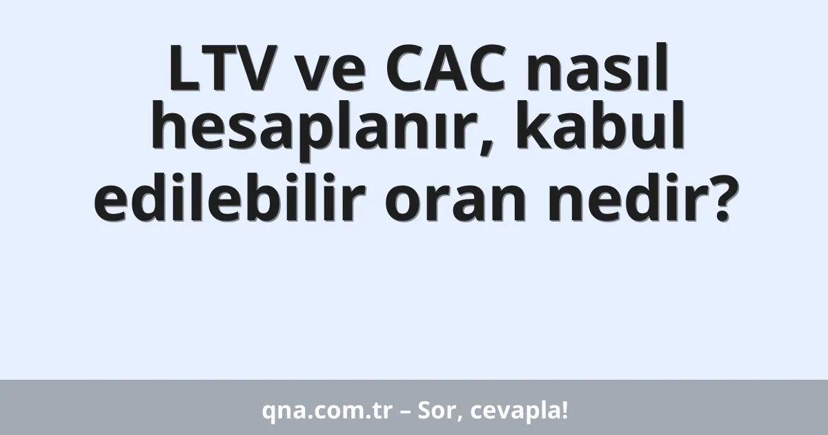 LTV ve CAC nasıl hesaplanır, kabul edilebilir oran nedir?