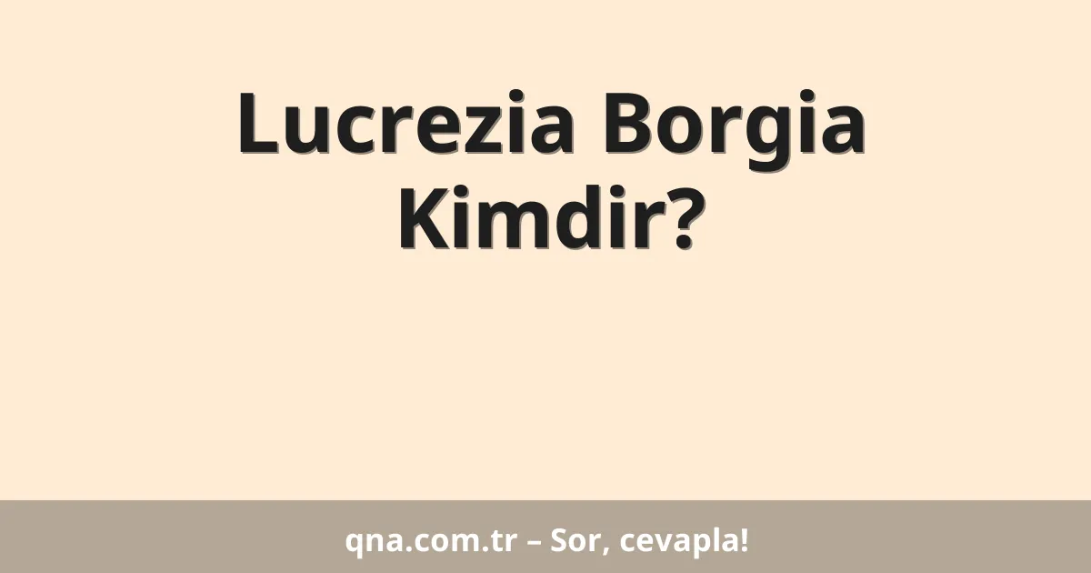 Lucrezia Borgia Kimdir?