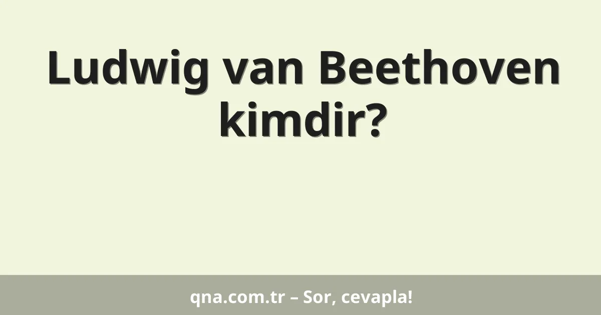 Ludwig van Beethoven kimdir?