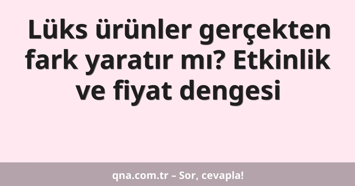 Lüks ürünler gerçekten fark yaratır mı? Etkinlik ve fiyat dengesi